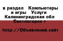  в раздел : Компьютеры и игры » Услуги . Калининградская обл.,Светлогорск г.